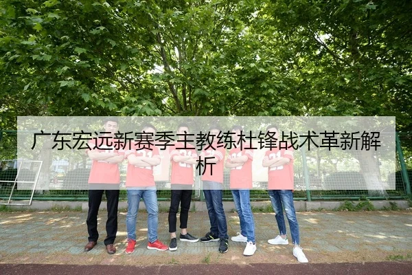 广东宏远新赛季主教练杜锋战术革新解析